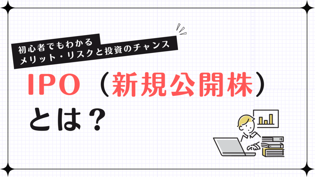 IPO（新規公開株）とは？初心者でもわかるメリット・リスクと投資のチャンス