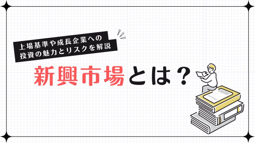 新興市場とは？上場基準や成長企業への投資の魅力とリスクを解説