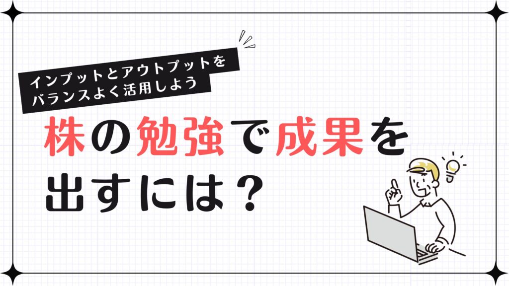 株の勉強で成果を出すには？インプットとアウトプットをバランスよく活用しよう