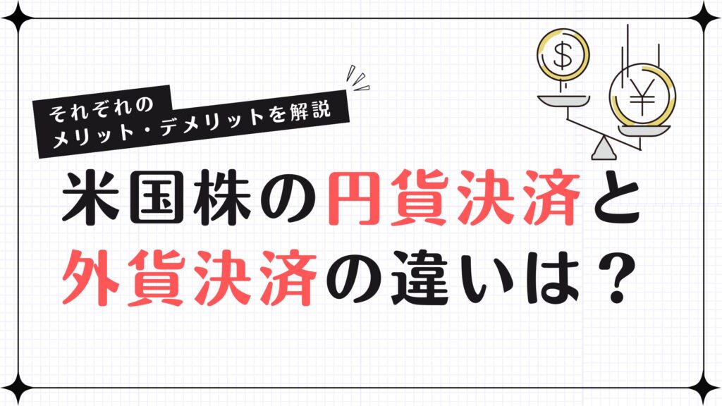 米国株の円貨決済と外貨決済の違いは？それぞれのメリット・デメリットを解説