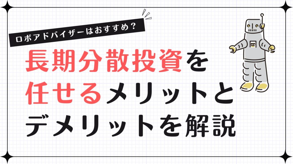 ロボアドバイザーはおすすめ？長期分散投資を任せるメリットとデメリットを解説