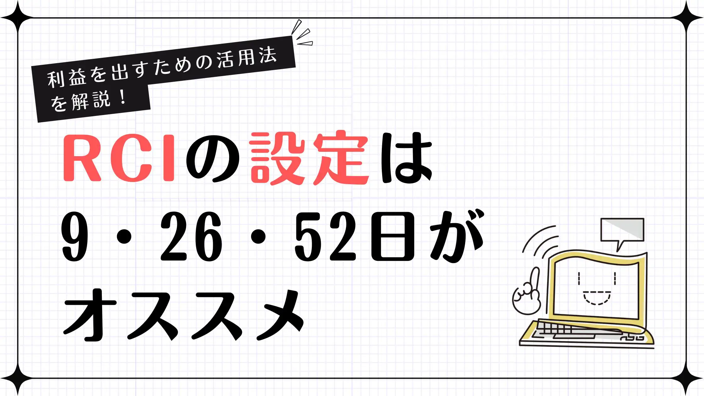 RCIの設定ってどうすればいいの？」そんな疑問をお持ちではありませんか。 RCI（Rank Correlation  Index）は、買われすぎ・売られすぎを判断できるオシレーター系指標です。  正しい設定を行えば相場の勢いと転換点をより精度高くつかめる一方、設定を誤ると、サインの信頼 ...