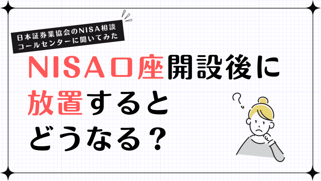 NISA口座開設後に放置するとどうなる？【日本証券業協会のNISA相談コールセンターに聞いてみた】