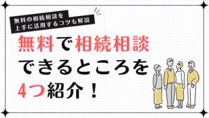 無料で相続相談できるところを4つ紹介！無料の相続相談を上手に活用するコツも解説