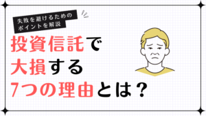 投資信託で大損する7つの理由とは？失敗を避けるためのポイントを解説