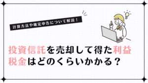 投資信託を売却して得た利益は、税金がどのくらいかかる？計算方法や確定申告について解説！