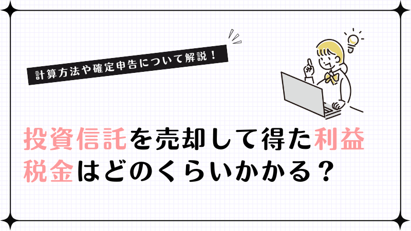 投資信託を売却して得た利益は、税金がどのくらいかかる？計算方法や確定申告について解説！