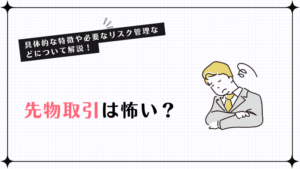 先物取引は怖い？具体的な特徴や必要なリスク管理などについて解説！