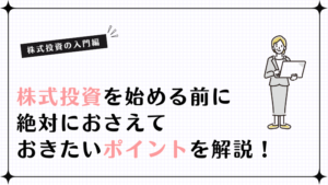 【入門編】株式投資を始める前に絶対におさえておきたいポイントを解説！