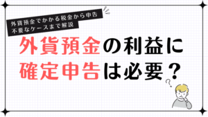 外貨預金の利益に確定申告は必要？外貨預金でかかる税金から申告不要なケースまで解説