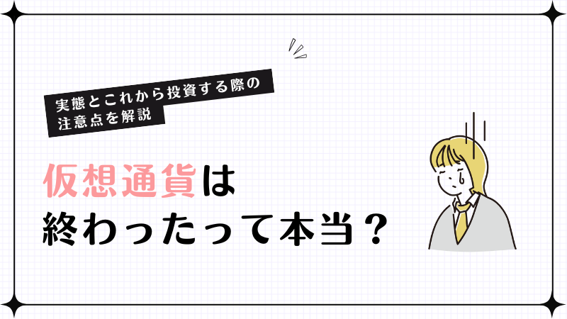仮想通貨は終わったって本当？実態とこれから投資する際の注意点を解説