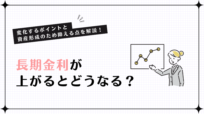 長期金利が上がるとどうなる？変化するポイントと資産形成のため抑える点を解説！