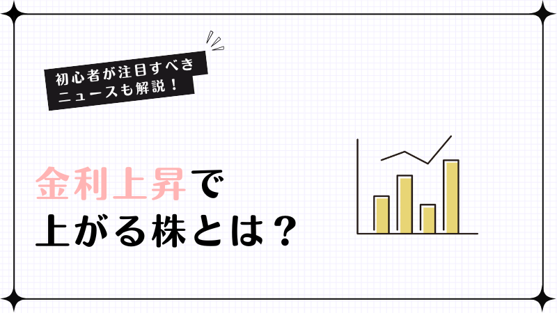 金利上昇で上がる株とは？初心者が注目すべきニュースも解説！
