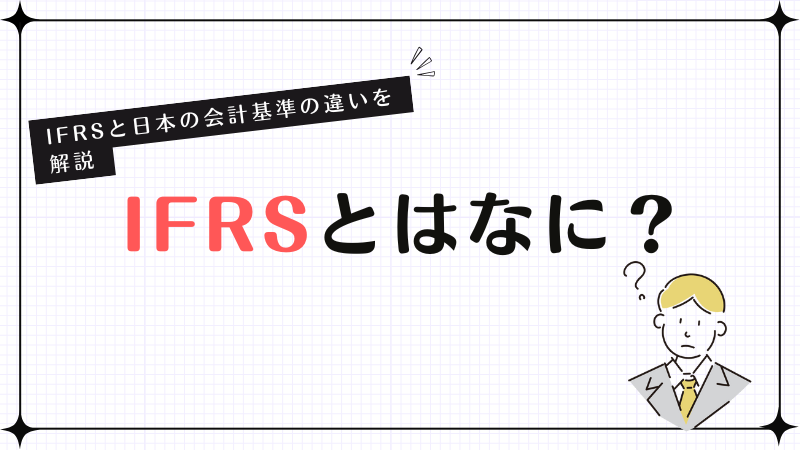 IFRSとはなに？IFRSと日本の会計基準の違いを解説