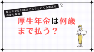 厚生年金は何歳まで払う？厚生年金は70歳まで払うといくら増えるのかも解説