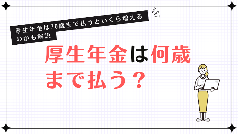 厚生年金は何歳まで払う？厚生年金は70歳まで払うといくら増えるのかも解説