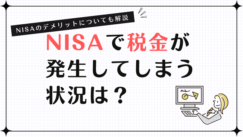 NISAで税金が発生してしまう状況は？NISAのデメリットについても解説