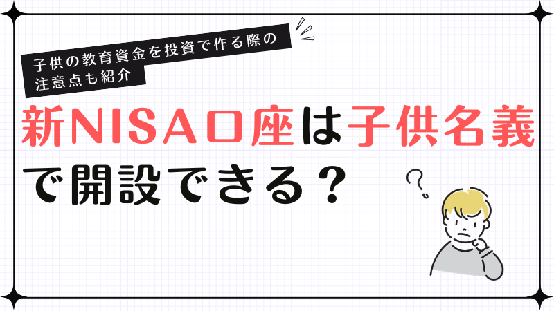 新NISA口座は子供名義で開設できる？子供の教育資金を投資で作る際の注意点も紹介