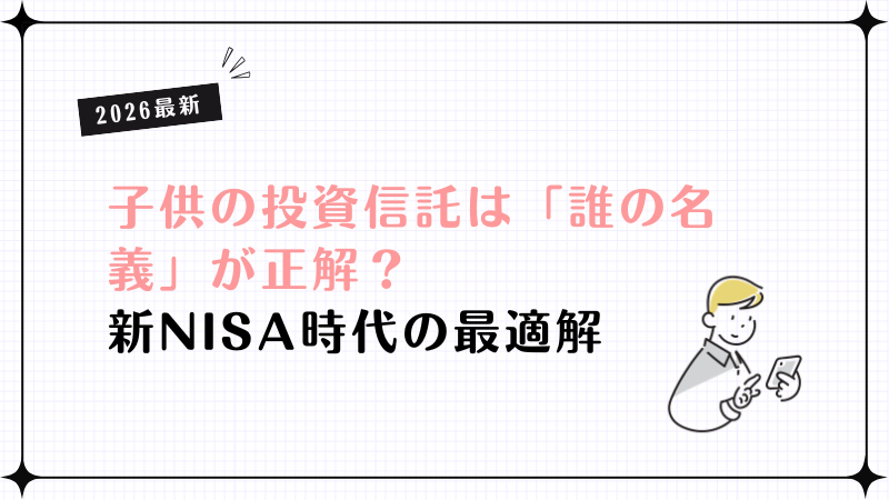 【2026最新】子供の投資信託は「誰の名義」が正解？新NISA時代の最適解