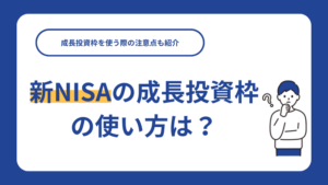 新NISAの成長投資枠の使い方は？成長投資枠を使う際の注意点も紹介