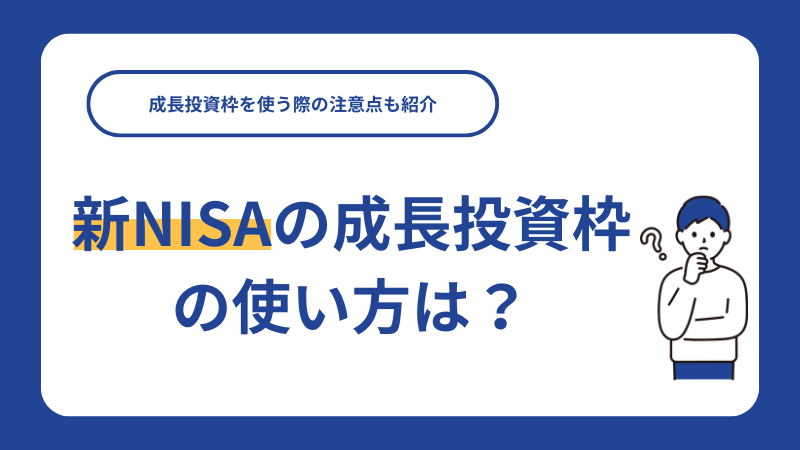 新NISAの成長投資枠の使い方は？成長投資枠を使う際の注意点も紹介