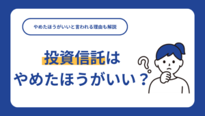 投資信託はやめたほうがいい？やめたほうがいいと言われる理由も解説