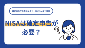 NISAは確定申告が必要？確定申告が必要になるケースについても解説
